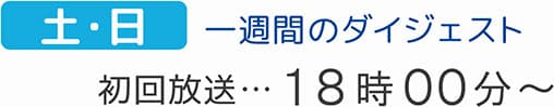 土・日　一週間のダイジェスト　初回放送18時00分